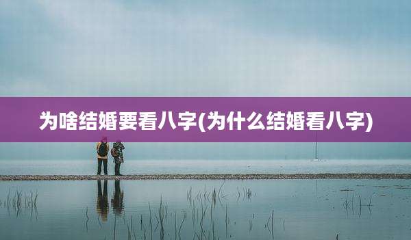 为啥结婚要看八字(为什么结婚看八字)