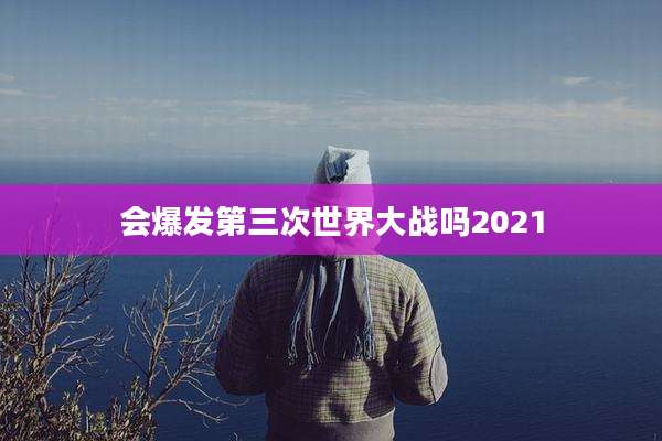 会爆发第三次世界大战吗2021