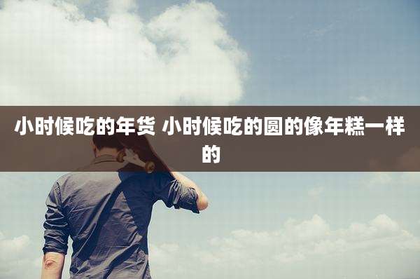 小时候吃的年货 小时候吃的圆的像年糕一样的