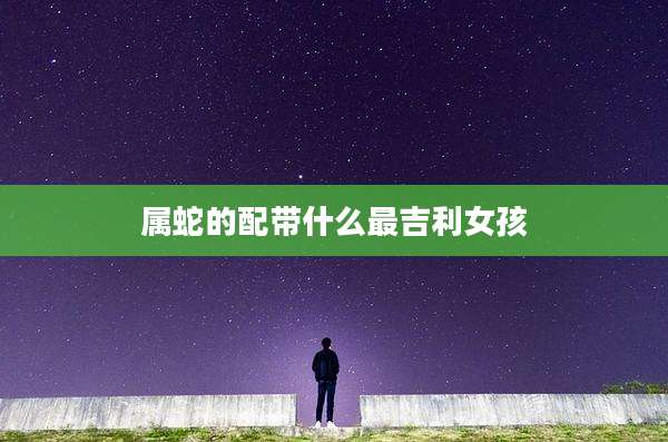 属蛇的配带什么最吉利女孩