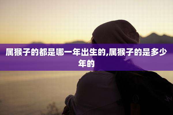 属猴子的都是哪一年出生的,属猴子的是多少年的