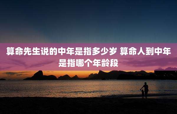 算命先生说的中年是指多少岁 算命人到中年是指哪个年龄段