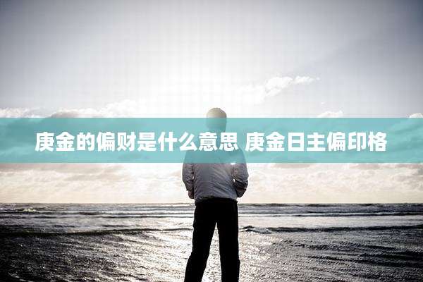 庚金的偏财是什么意思 庚金日主偏印格