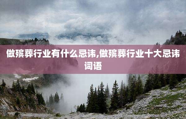 做殡葬行业有什么忌讳,做殡葬行业十大忌讳词语