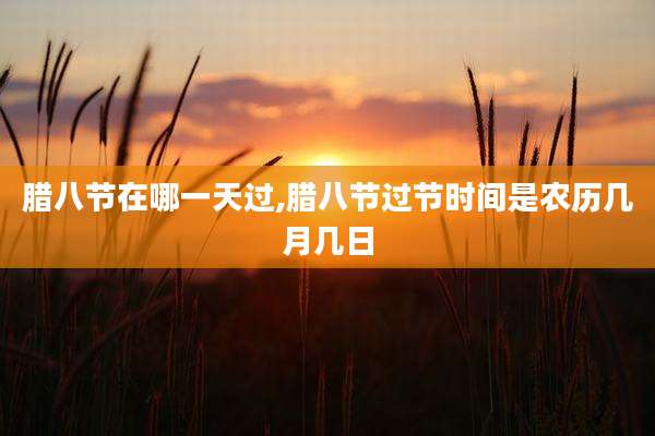 腊八节在哪一天过,腊八节过节时间是农历几月几日