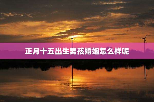 正月十五出生男孩婚姻怎么样呢