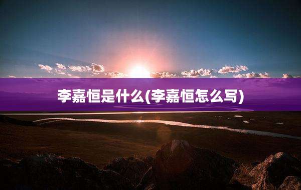 李嘉恒是什么(李嘉恒怎么写)