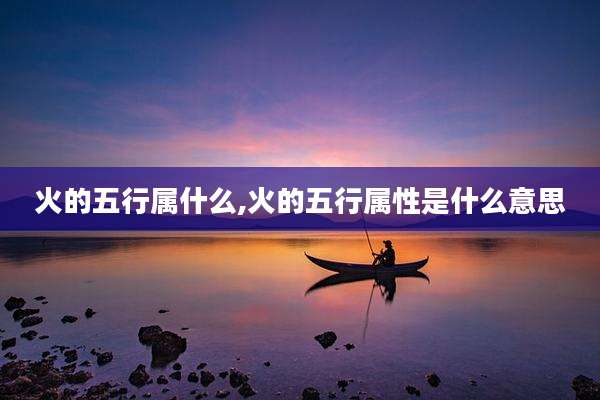 火的五行属什么,火的五行属性是什么意思