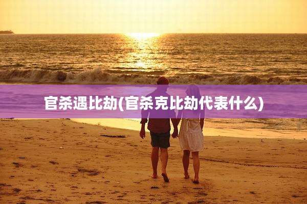 官杀遇比劫(官杀克比劫代表什么)