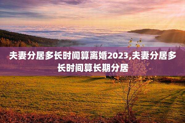 夫妻分居多长时间算离婚2023,夫妻分居多长时间算长期分居