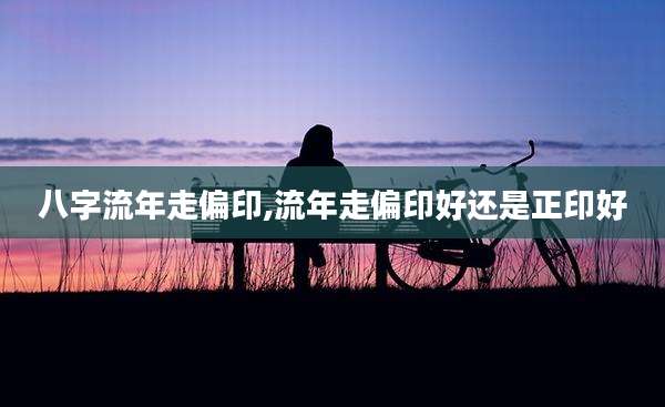 八字流年走偏印,流年走偏印好还是正印好