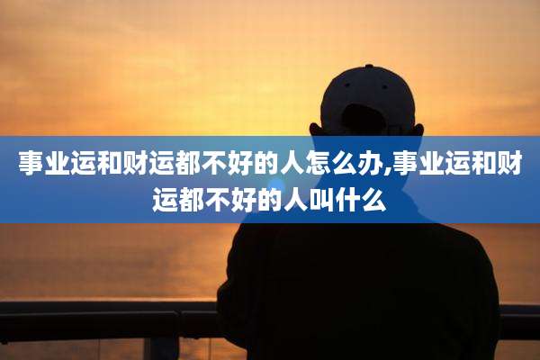 事业运和财运都不好的人怎么办,事业运和财运都不好的人叫什么