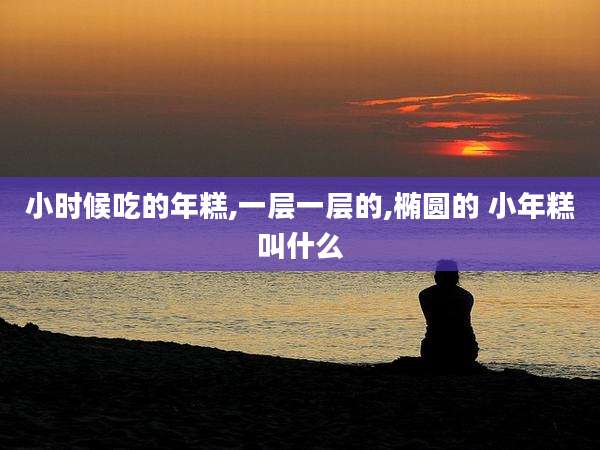 小时候吃的年糕,一层一层的,椭圆的 小年糕叫什么