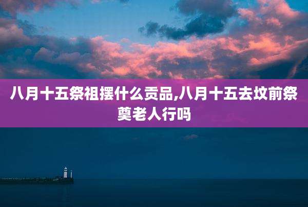 八月十五祭祖摆什么贡品,八月十五去坟前祭奠老人行吗