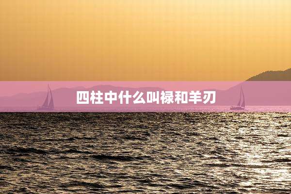 四柱中什么叫禄和羊刃