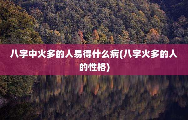 八字中火多的人易得什么病(八字火多的人的性格)