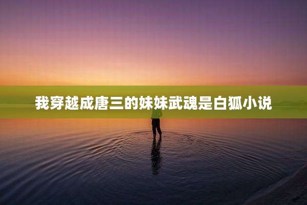 我穿越成唐三的妹妹武魂是白狐小说