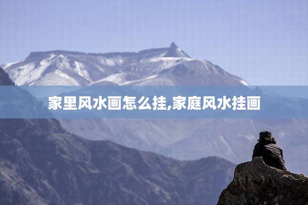 家里风水画怎么挂,家庭风水挂画