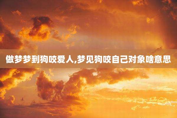 做梦梦到狗咬爱人,梦见狗咬自己对象啥意思
