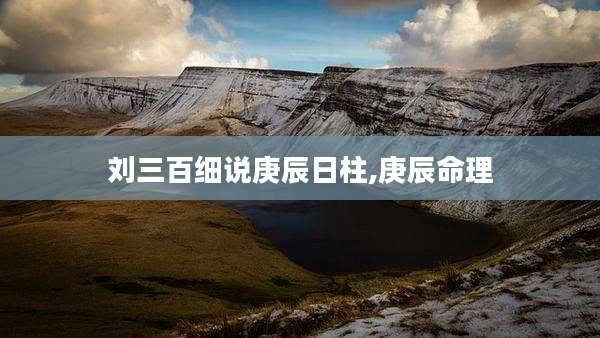 刘三百细说庚辰日柱,庚辰命理