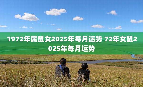 1972年属鼠女2025年每月运势 72年女鼠2025年每月运势