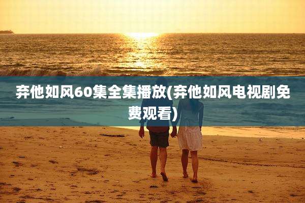 弃他如风60集全集播放(弃他如风电视剧免费观看)