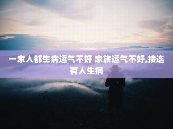 一家人都生病运气不好 家族运气不好,接连有人生病