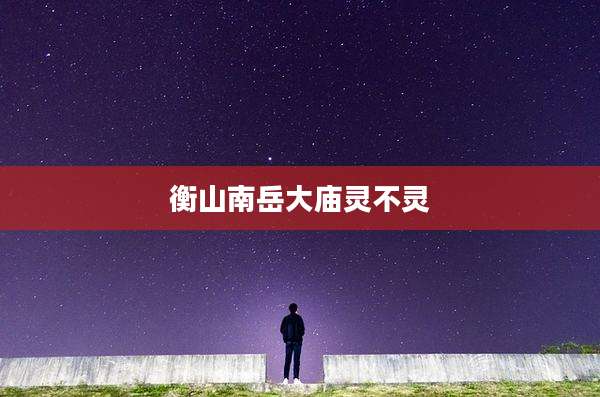 衡山南岳大庙灵不灵