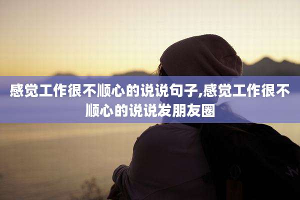 感觉工作很不顺心的说说句子,感觉工作很不顺心的说说发朋友圈