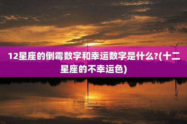 12星座的倒霉数字和幸运数字是什么?(十二星座的不幸运色)