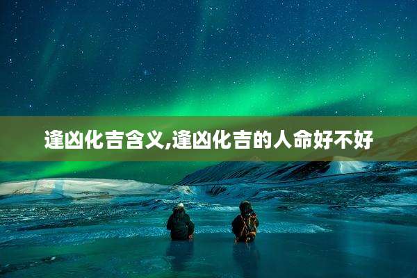 逢凶化吉含义,逢凶化吉的人命好不好