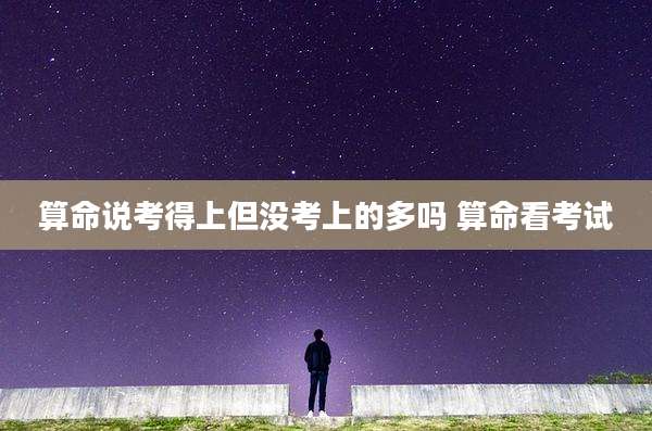 算命说考得上但没考上的多吗 算命看考试