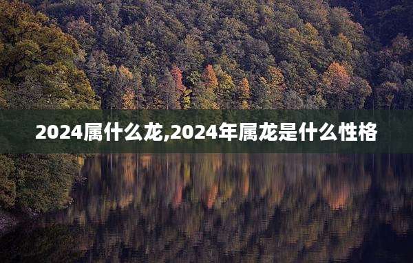 2024属什么龙,2024年属龙是什么性格