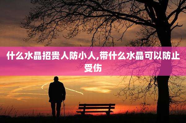 什么水晶招贵人防小人,带什么水晶可以防止受伤
