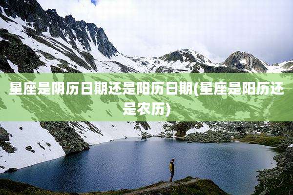 星座是阴历日期还是阳历日期(星座是阳历还是农历)