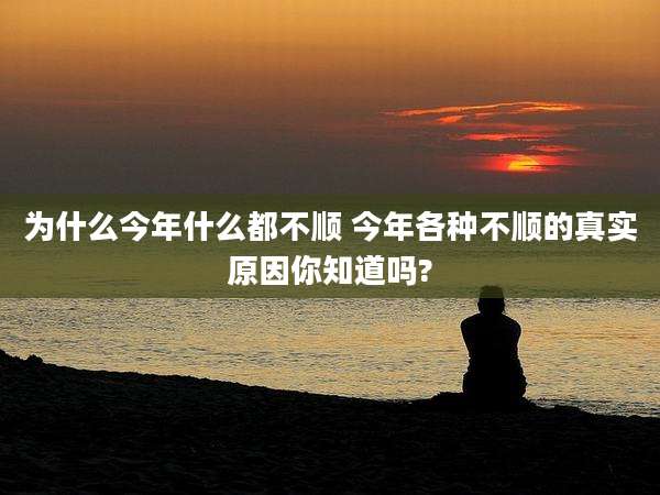 为什么今年什么都不顺 今年各种不顺的真实原因你知道吗?