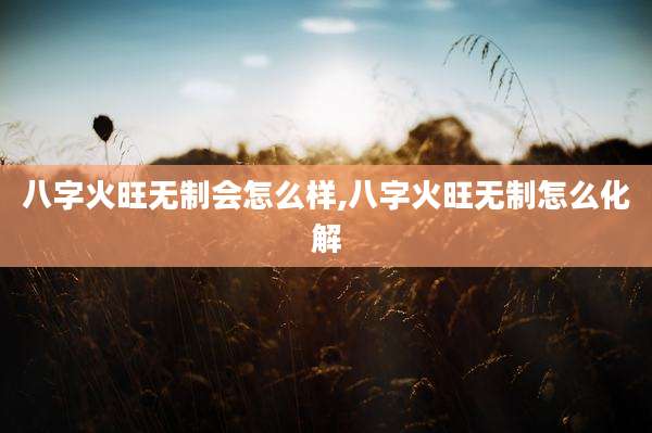 八字火旺无制会怎么样,八字火旺无制怎么化解