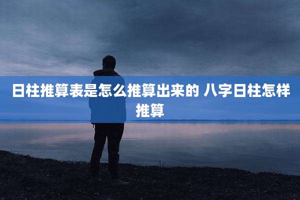 日柱推算表是怎么推算出来的 八字日柱怎样推算