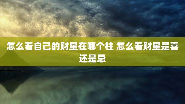 怎么看自己的财星在哪个柱 怎么看财星是喜还是忌