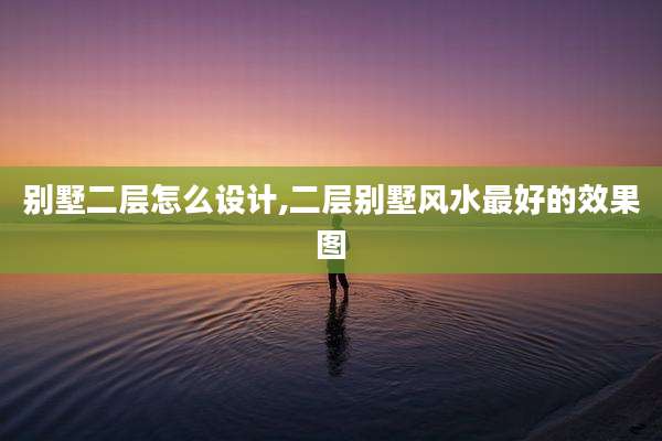 别墅二层怎么设计,二层别墅风水最好的效果图