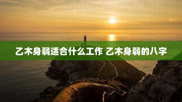 乙木身弱适合什么工作 乙木身弱的八字