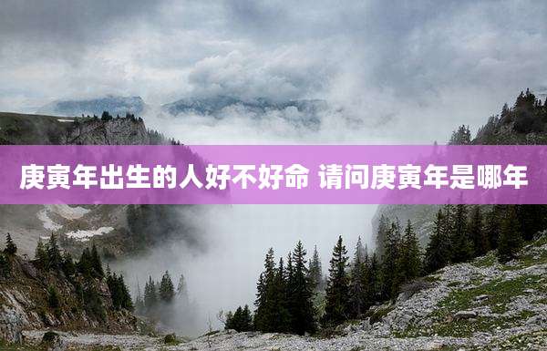 庚寅年出生的人好不好命 请问庚寅年是哪年