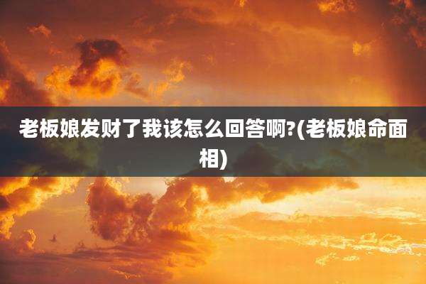 老板娘发财了我该怎么回答啊?(老板娘命面相)