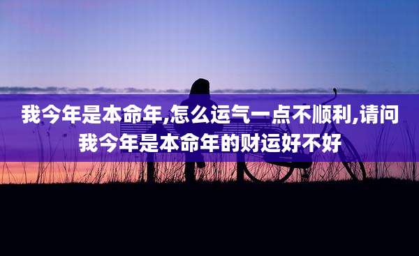 我今年是本命年,怎么运气一点不顺利,请问我今年是本命年的财运好不好