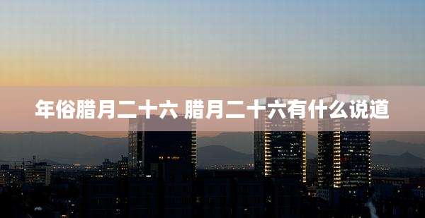 年俗腊月二十六 腊月二十六有什么说道