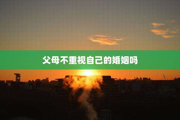父母不重视自己的婚姻吗