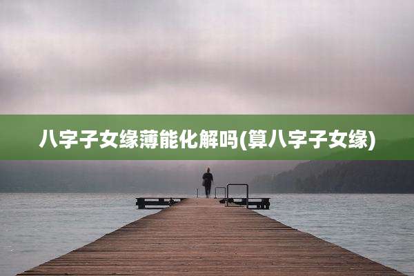 八字子女缘薄能化解吗(算八字子女缘)