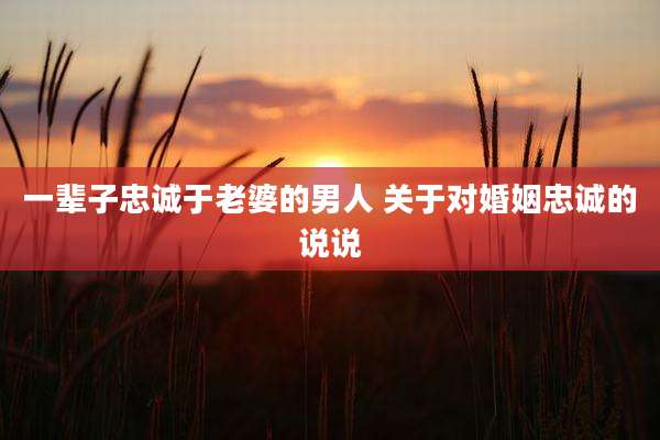一辈子忠诚于老婆的男人 关于对婚姻忠诚的说说