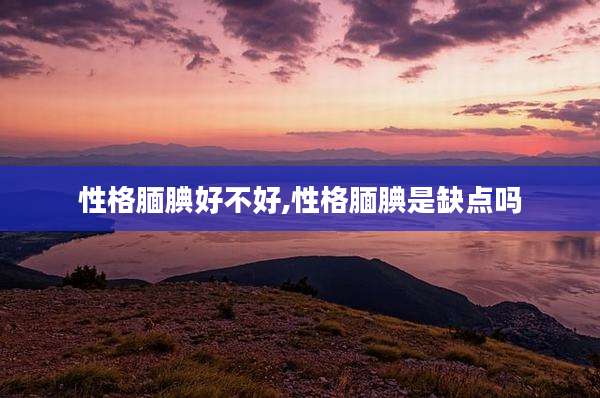 性格腼腆好不好,性格腼腆是缺点吗