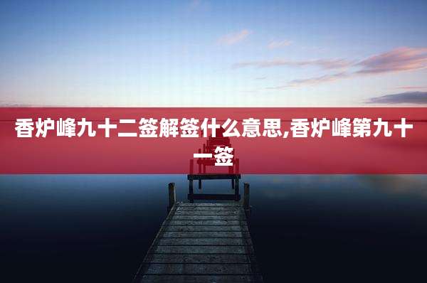香炉峰九十二签解签什么意思,香炉峰第九十一签